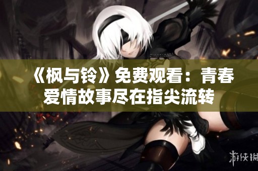 《枫与铃》免费观看：青春爱情故事尽在指尖流转