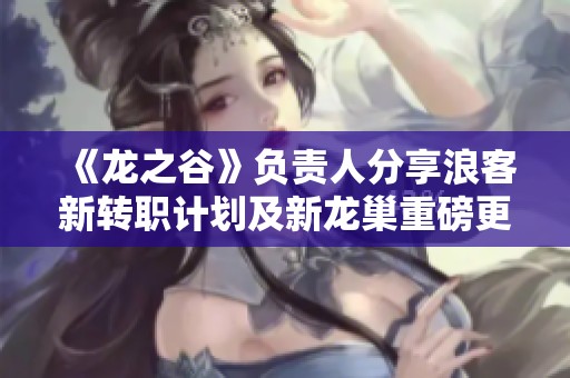 《龙之谷》负责人分享浪客新转职计划及新龙巢重磅更新内容