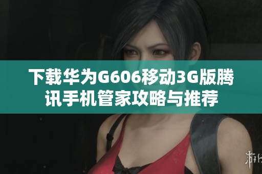 下载华为G606移动3G版腾讯手机管家攻略与推荐