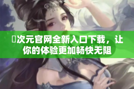 囧次元官网全新入口下载，让你的体验更加畅快无阻