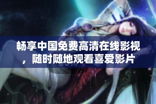 畅享中国免费高清在线影视，随时随地观看喜爱影片