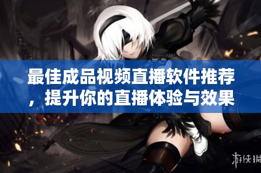 最佳成品视频直播软件推荐，提升你的直播体验与效果