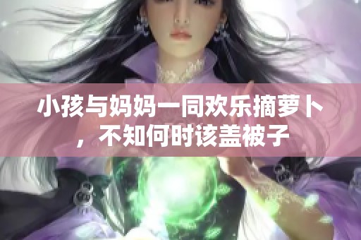 小孩与妈妈一同欢乐摘萝卜，不知何时该盖被子
