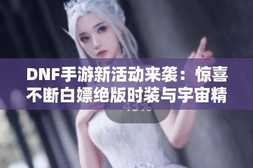 DNF手游新活动来袭：惊喜不断白嫖绝版时装与宇宙精华！