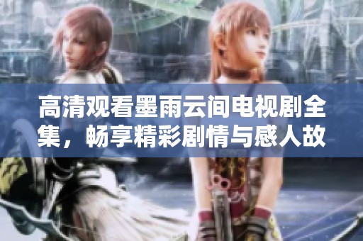 高清观看墨雨云间电视剧全集，畅享精彩剧情与感人故事