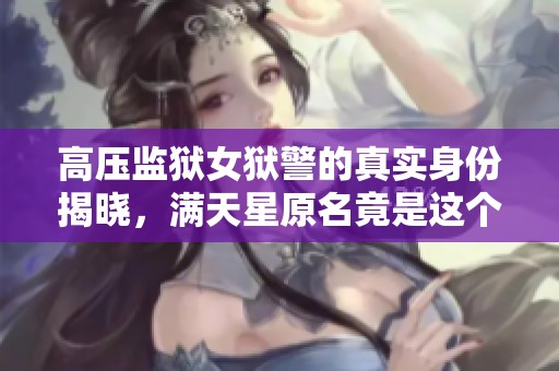 高压监狱女狱警的真实身份揭晓，满天星原名竟是这个