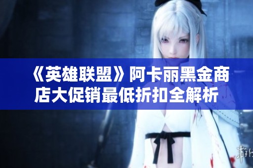 《英雄联盟》阿卡丽黑金商店大促销最低折扣全解析