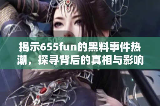 揭示655fun的黑料事件热潮，探寻背后的真相与影响