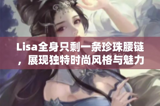 Lisa全身只剩一条珍珠腰链，展现独特时尚风格与魅力