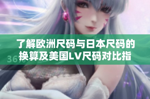 了解欧洲尺码与日本尺码的换算及美国LV尺码对比指南