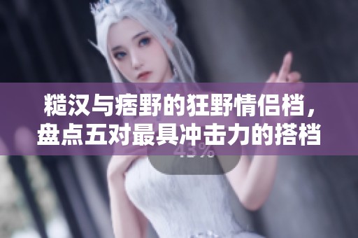 糙汉与痞野的狂野情侣档，盘点五对最具冲击力的搭档