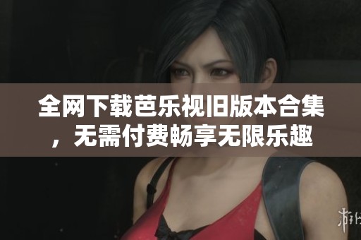 全网下载芭乐视旧版本合集，无需付费畅享无限乐趣
