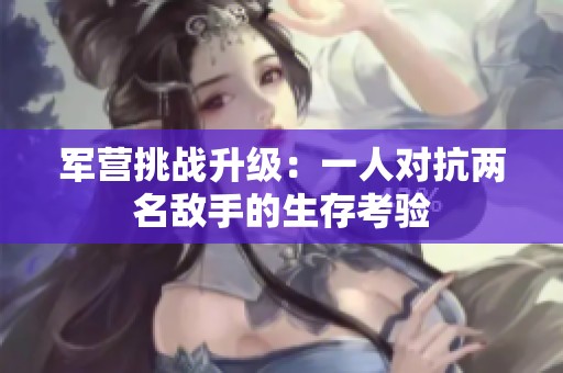 军营挑战升级：一人对抗两名敌手的生存考验