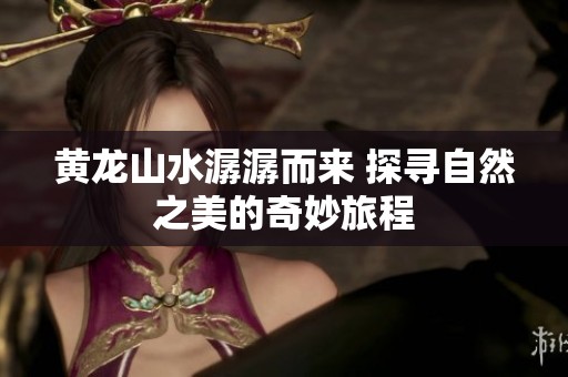 黄龙山水潺潺而来 探寻自然之美的奇妙旅程