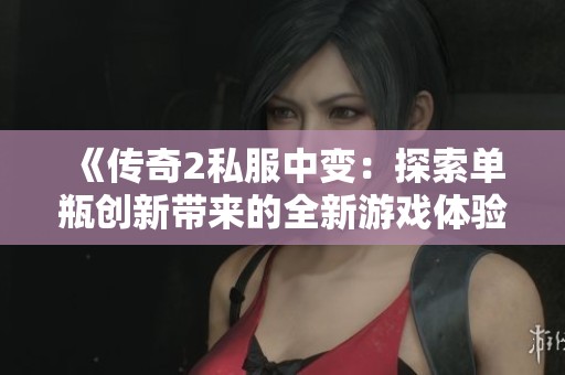 《传奇2私服中变：探索单瓶创新带来的全新游戏体验》