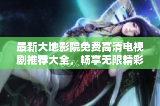 最新大地影院免费高清电视剧推荐大全，畅享无限精彩剧情