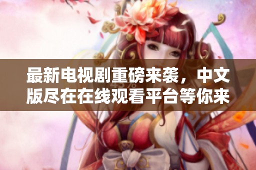 最新电视剧重磅来袭，中文版尽在在线观看平台等你来欣赏