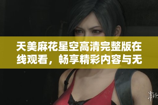 天美麻花星空高清完整版在线观看，畅享精彩内容与无限乐趣
