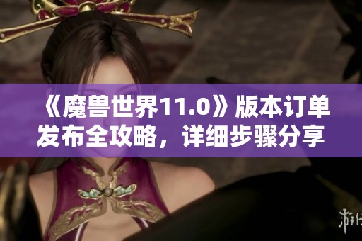 《魔兽世界11.0》版本订单发布全攻略，详细步骤分享