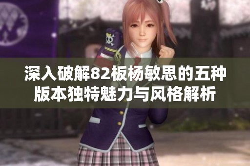 深入破解82板杨敏思的五种版本独特魅力与风格解析
