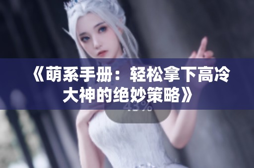 《萌系手册：轻松拿下高冷大神的绝妙策略》