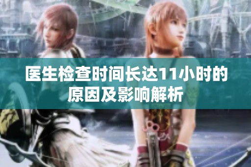 医生检查时间长达11小时的原因及影响解析
