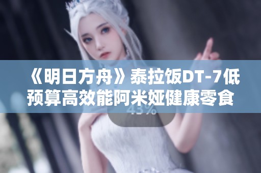 《明日方舟》泰拉饭DT-7低预算高效能阿米娅健康零食攻略