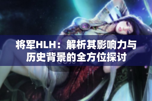 将军HLH：解析其影响力与历史背景的全方位探讨