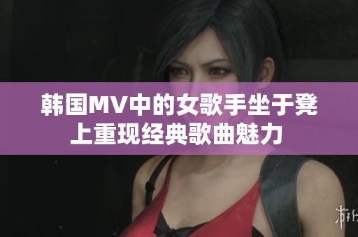 韩国MV中的女歌手坐于凳上重现经典歌曲魅力 