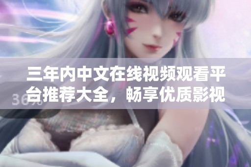 三年内中文在线视频观看平台推荐大全，畅享优质影视娱乐