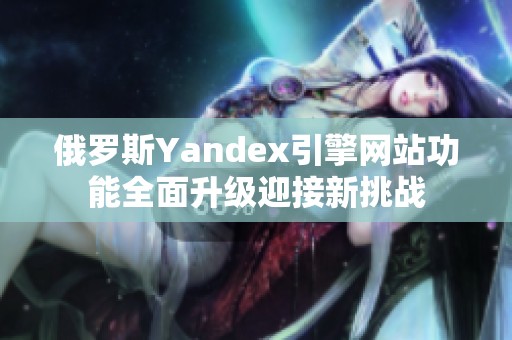 俄罗斯Yandex引擎网站功能全面升级迎接新挑战