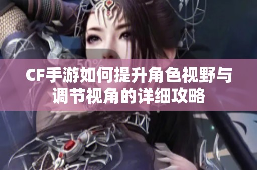 CF手游如何提升角色视野与调节视角的详细攻略