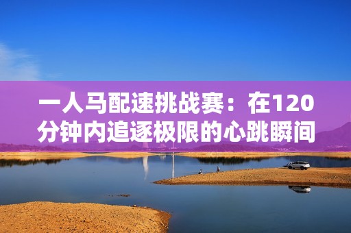 一人马配速挑战赛：在120分钟内追逐极限的心跳瞬间