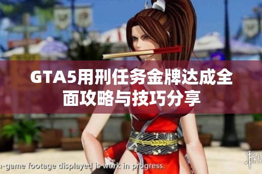 GTA5用刑任务金牌达成全面攻略与技巧分享