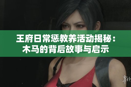 王府日常惩教养活动揭秘：木马的背后故事与启示