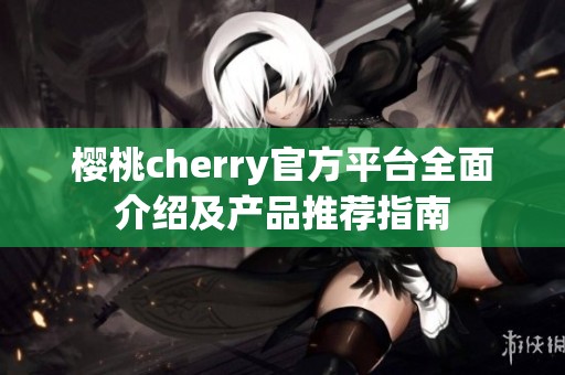 樱桃cherry官方平台全面介绍及产品推荐指南