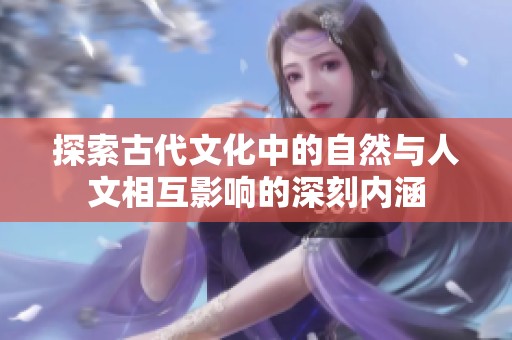 探索古代文化中的自然与人文相互影响的深刻内涵