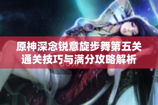 原神深念锐意旋步舞第五关通关技巧与满分攻略解析