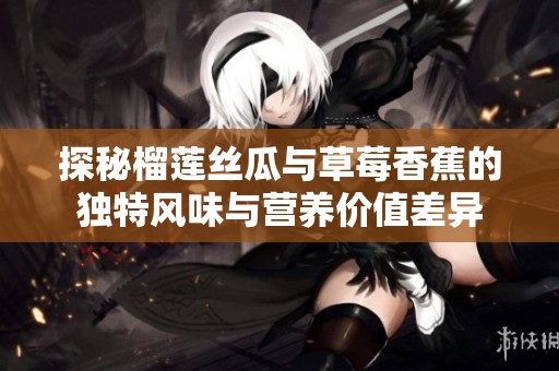 探秘榴莲丝瓜与草莓香蕉的独特风味与营养价值差异