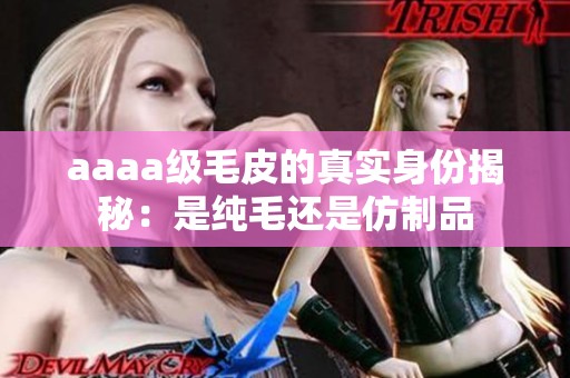 aaaa级毛皮的真实身份揭秘：是纯毛还是仿制品