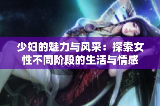 少妇的魅力与风采：探索女性不同阶段的生活与情感