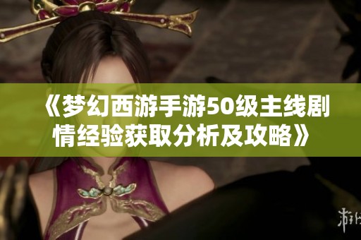 《梦幻西游手游50级主线剧情经验获取分析及攻略》