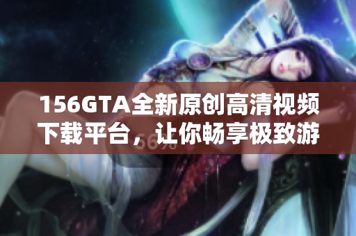 156GTA全新原创高清视频下载平台，让你畅享极致游戏体验