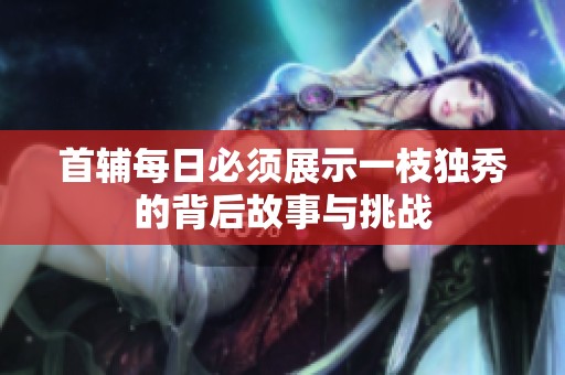 首辅每日必须展示一枝独秀的背后故事与挑战