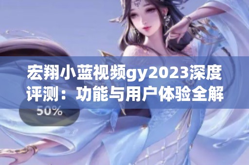 宏翔小蓝视频gy2023深度评测：功能与用户体验全解析