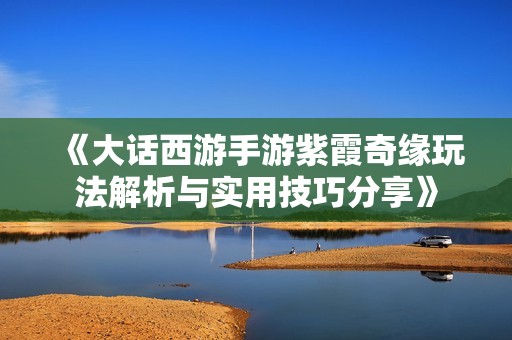 《大话西游手游紫霞奇缘玩法解析与实用技巧分享》