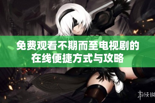 免费观看不期而至电视剧的在线便捷方式与攻略