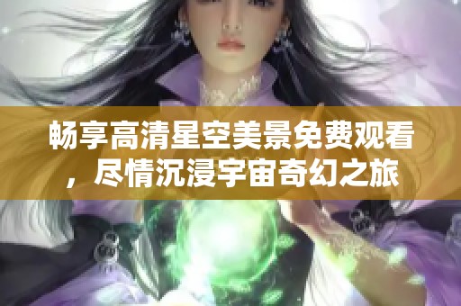 畅享高清星空美景免费观看，尽情沉浸宇宙奇幻之旅