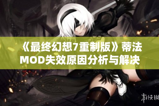 《最终幻想7重制版》蒂法MOD失效原因分析与解决方案探讨