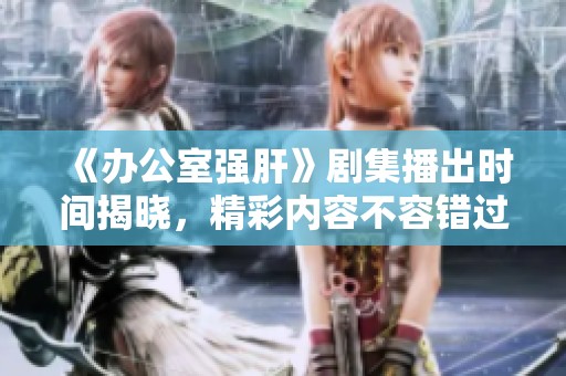 《办公室强肝》剧集播出时间揭晓，精彩内容不容错过！